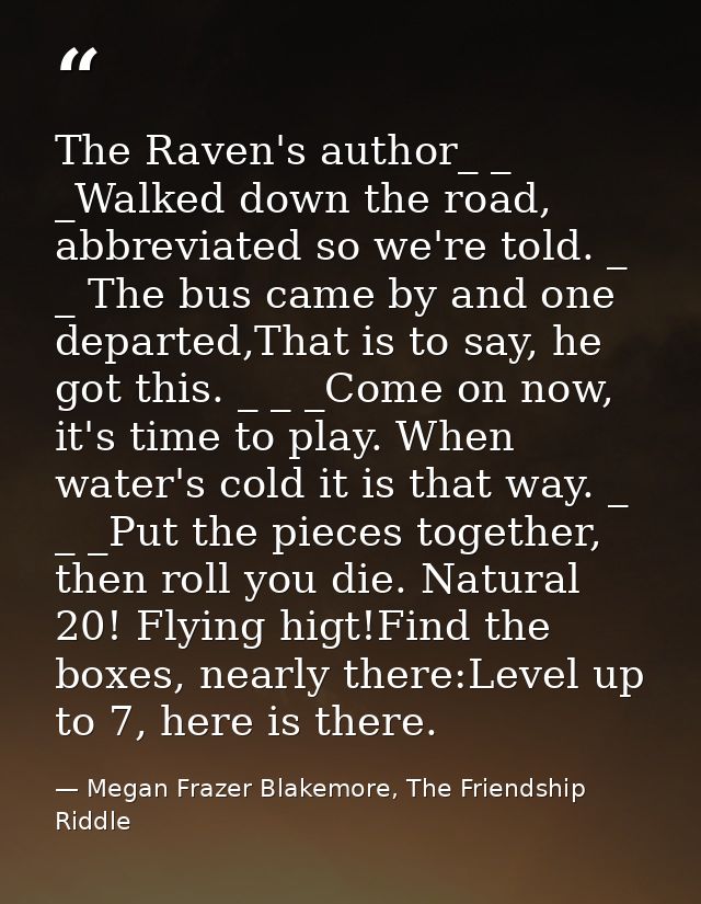 The Raven's author_ _ _Walked down the road, abbreviated so we're told. _ _ The bus came by and one departed,That is to  — Megan Frazer Blakemore, The Friendship Riddle