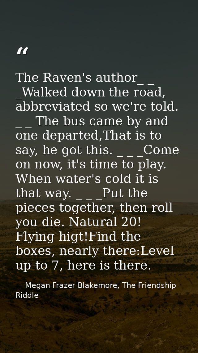 The Raven's author_ _ _Walked down the road, abbreviated so we're told. _ _ The bus came by and one departed,That is to  — Megan Frazer Blakemore, The Friendship Riddle