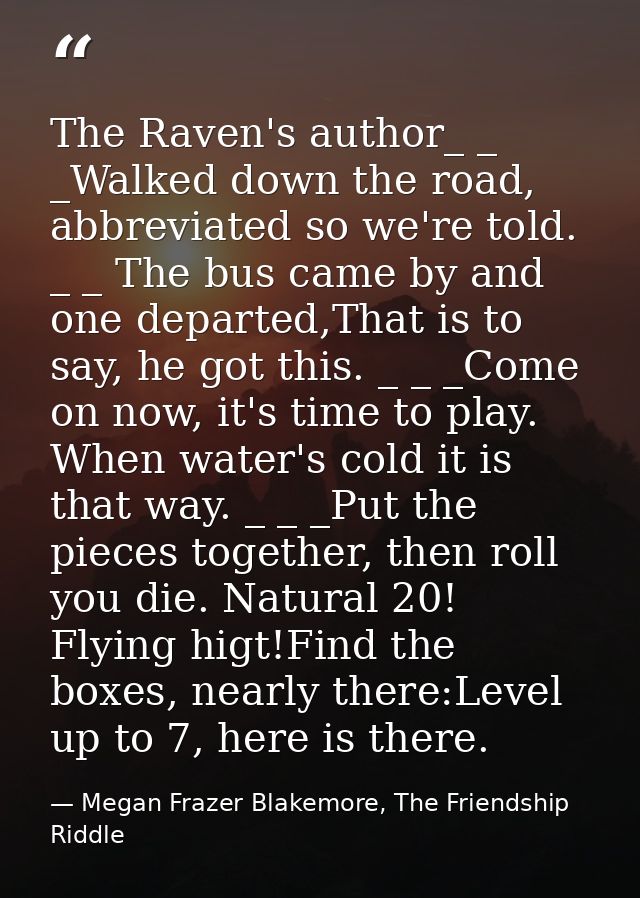 The Raven's author_ _ _Walked down the road, abbreviated so we're told. _ _ The bus came by and one departed,That is to  — Megan Frazer Blakemore, The Friendship Riddle