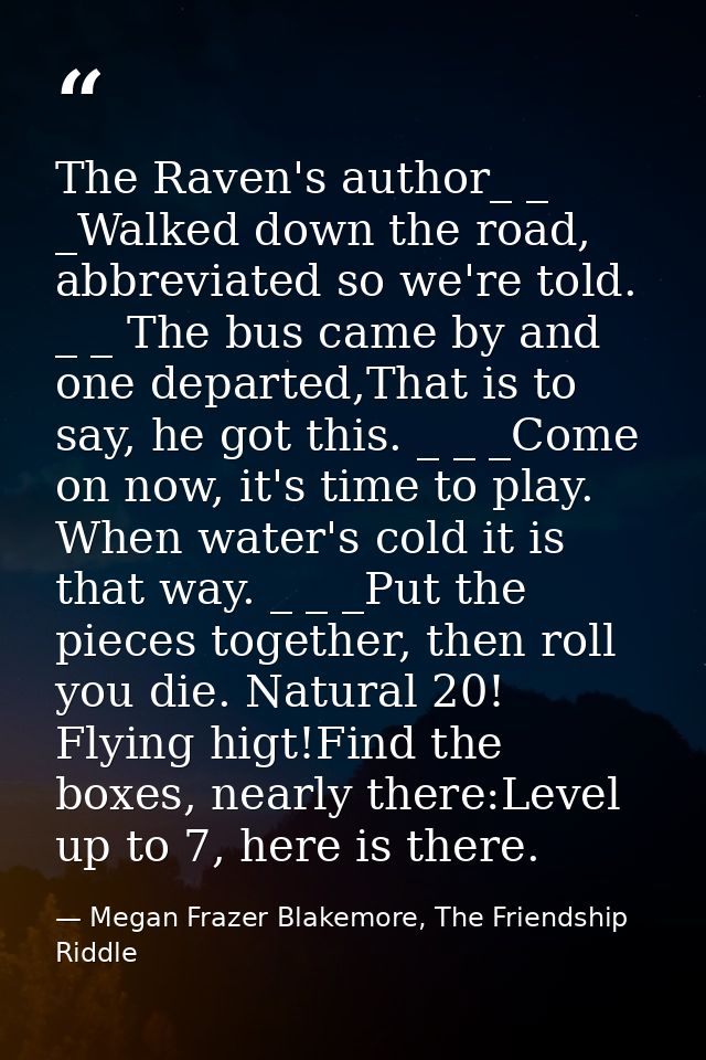 The Raven's author_ _ _Walked down the road, abbreviated so we're told. _ _ The bus came by and one departed,That is to  — Megan Frazer Blakemore, The Friendship Riddle