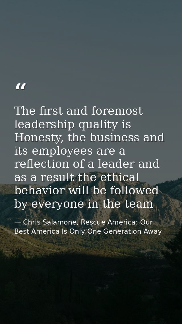 The first and foremost leadership quality is Honesty, the business and its employees are a reflection of a leader and as — Chris Salamone, Rescue America: Our Best America Is Only One Generation Away