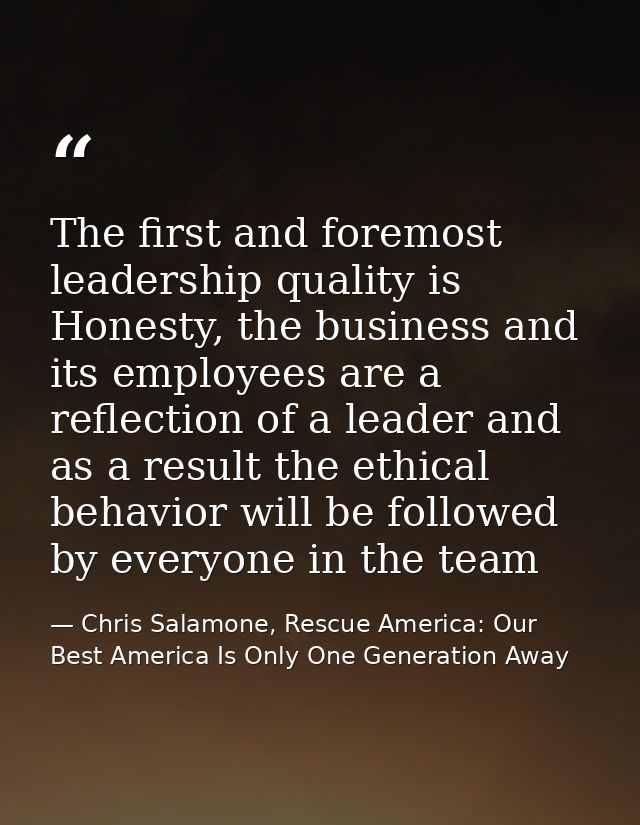 The first and foremost leadership quality is Honesty, the business and its employees are a reflection of a leader and as — Chris Salamone, Rescue America: Our Best America Is Only One Generation Away