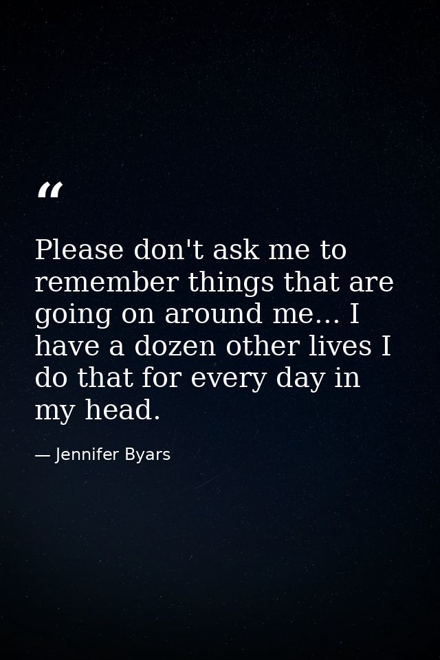 Please don't ask me to remember things that are going on around me... I have a dozen other lives I do that for every day — Jennifer Byars