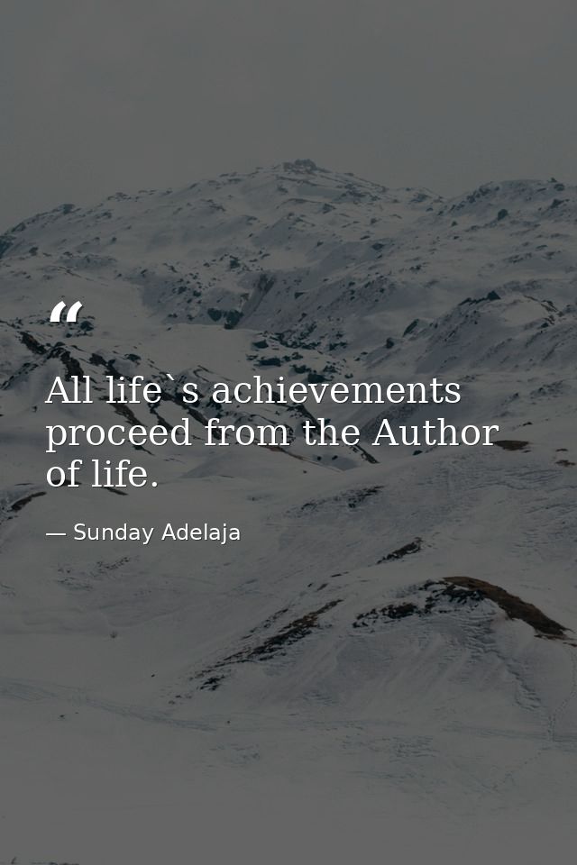 All life`s achievements proceed from the Author of life. — Sunday Adelaja