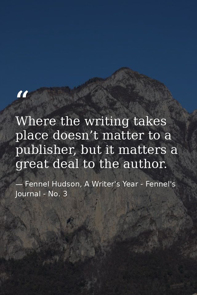 Where the writing takes place doesn’t matter to a publisher, but it matters a great deal to the author. — Fennel Hudson, A Writer's Year - Fennel's Journal - No. 3