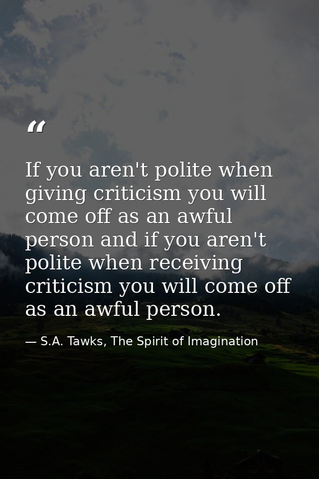 If you aren't polite when giving criticism you will come off as an awful person and if you aren't polite when receiving  — S.A. Tawks, The Spirit of Imagination