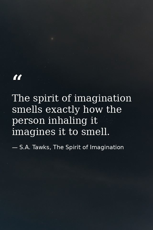 The spirit of imagination smells exactly how the person inhaling it imagines it to smell. — S.A. Tawks, The Spirit of Imagination