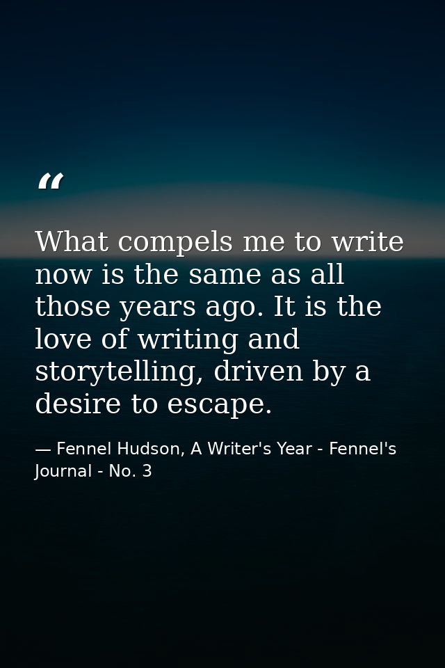 What compels me to write now is the same as all those years ago. It is the love of writing and storytelling, driven by a — Fennel Hudson, A Writer's Year - Fennel's Journal - No. 3