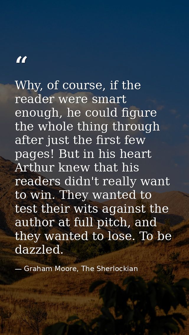 Why, of course, if the reader were smart enough, he could figure the whole thing through after just the first few pages! — Graham Moore, The Sherlockian