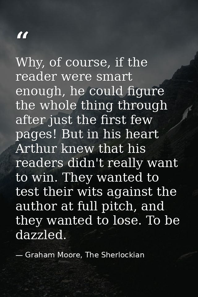 Why, of course, if the reader were smart enough, he could figure the whole thing through after just the first few pages! — Graham Moore, The Sherlockian