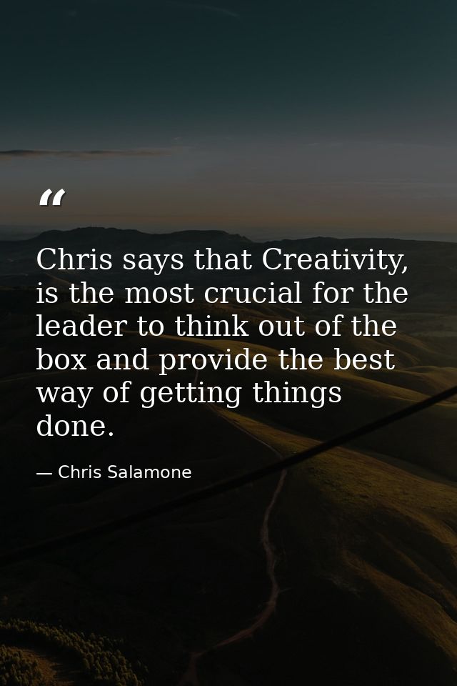 Chris says that Creativity, is the most crucial for the leader to think out of the box and provide the best way of getti — Chris Salamone