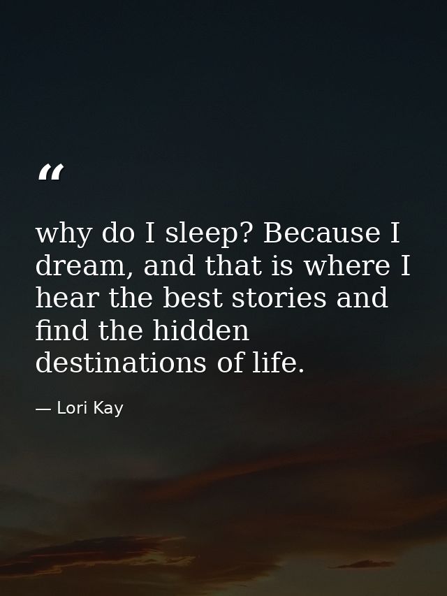 why do I sleep? Because I dream, and that is where I hear the best stories and find the hidden destinations of life. — Lori Kay