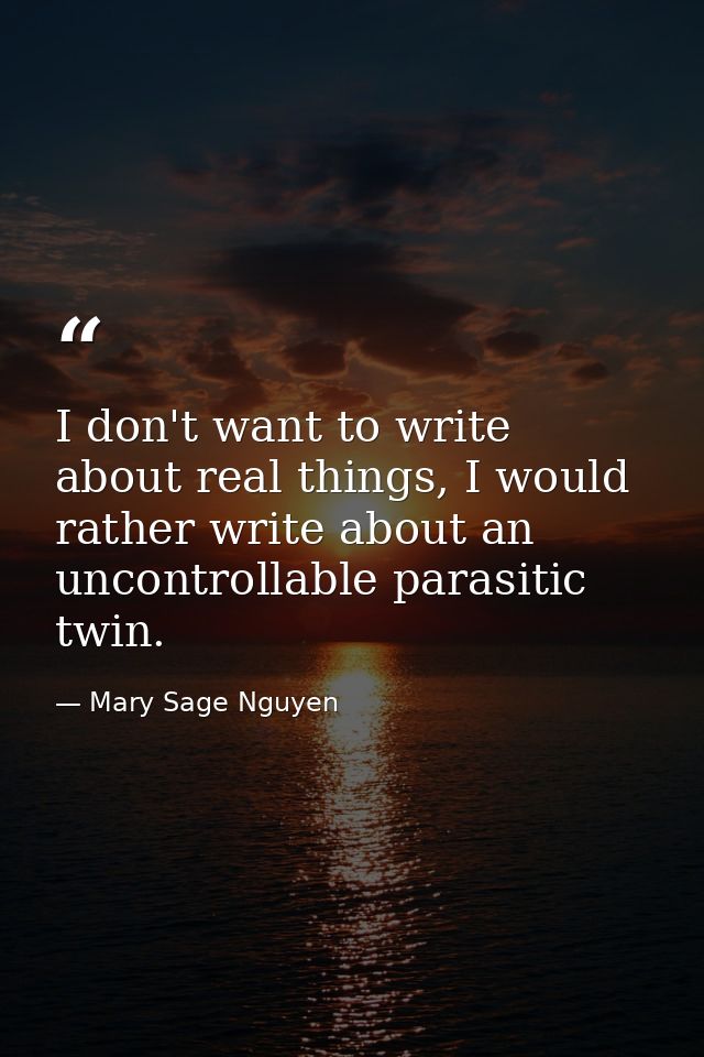 I don't want to write about real things, I would rather write about an uncontrollable parasitic twin. — Mary Sage Nguyen