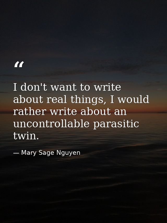 I don't want to write about real things, I would rather write about an uncontrollable parasitic twin. — Mary Sage Nguyen