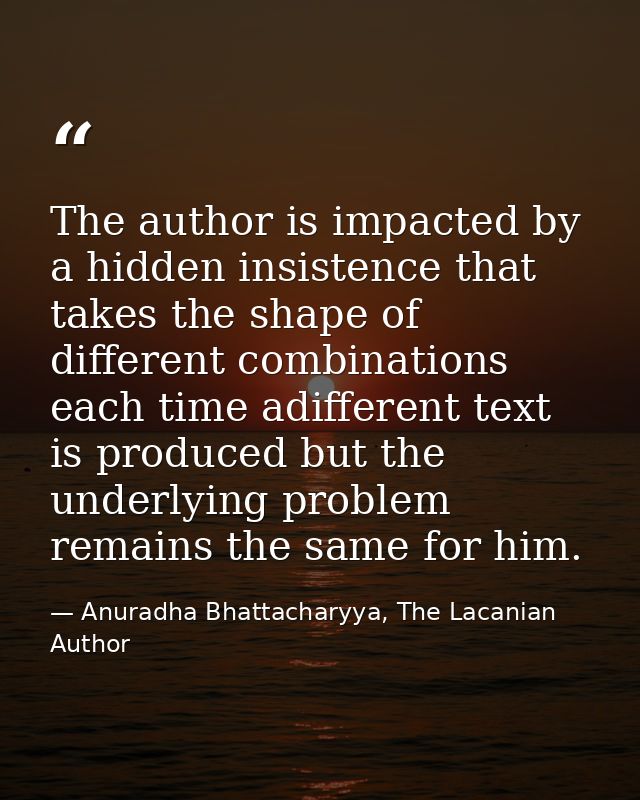 The author is impacted by a hidden insistence that takes the shape of different combinations each time adifferent text i — Anuradha Bhattacharyya, The Lacanian Author