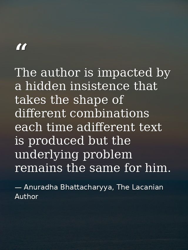 The author is impacted by a hidden insistence that takes the shape of different combinations each time adifferent text i — Anuradha Bhattacharyya, The Lacanian Author