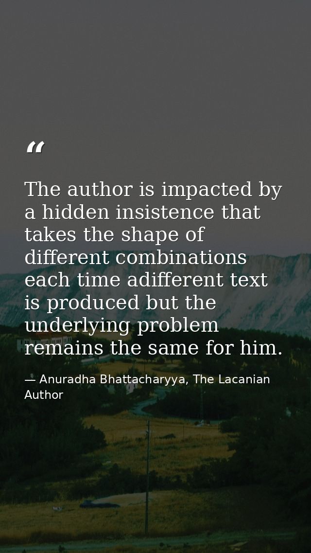 The author is impacted by a hidden insistence that takes the shape of different combinations each time adifferent text i — Anuradha Bhattacharyya, The Lacanian Author