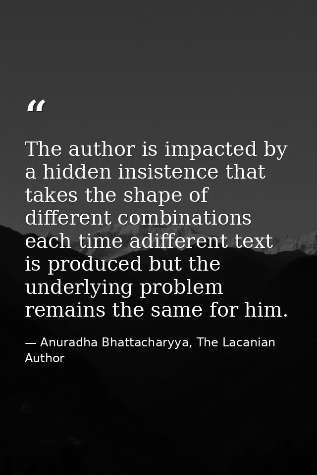 The author is impacted by a hidden insistence that takes the shape of different combinations each time adifferent text i — Anuradha Bhattacharyya, The Lacanian Author