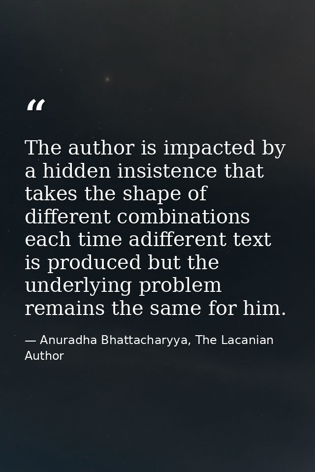 The author is impacted by a hidden insistence that takes the shape of different combinations each time adifferent text i — Anuradha Bhattacharyya, The Lacanian Author