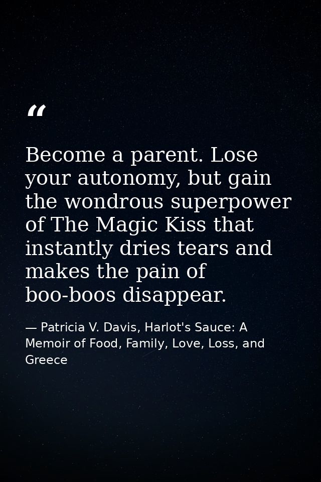 Become a parent. Lose your autonomy, but gain the wondrous superpower of The Magic Kiss that instantly dries tears and m — Patricia V. Davis, Harlot's Sauce: A Memoir of Food, Family, Love, Loss, and Greece