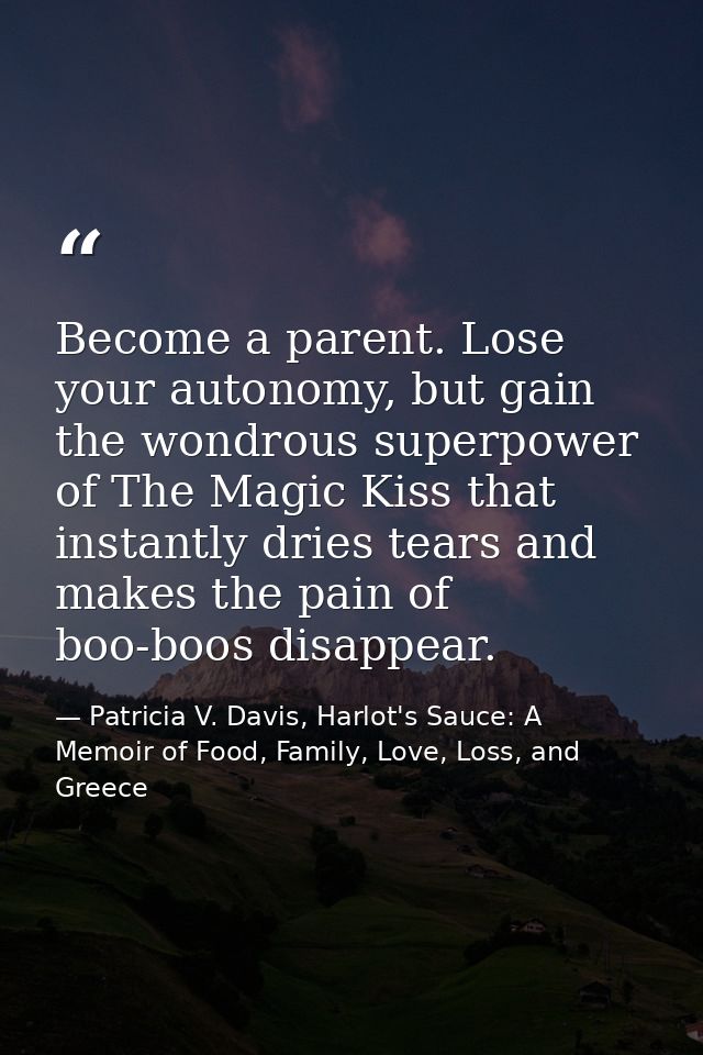 Become a parent. Lose your autonomy, but gain the wondrous superpower of The Magic Kiss that instantly dries tears and m — Patricia V. Davis, Harlot's Sauce: A Memoir of Food, Family, Love, Loss, and Greece