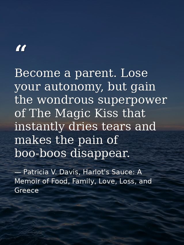 Become a parent. Lose your autonomy, but gain the wondrous superpower of The Magic Kiss that instantly dries tears and m — Patricia V. Davis, Harlot's Sauce: A Memoir of Food, Family, Love, Loss, and Greece