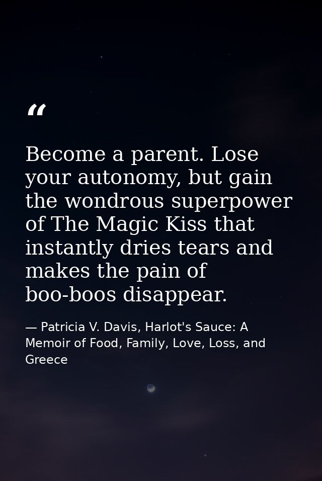 Become a parent. Lose your autonomy, but gain the wondrous superpower of The Magic Kiss that instantly dries tears and m — Patricia V. Davis, Harlot's Sauce: A Memoir of Food, Family, Love, Loss, and Greece