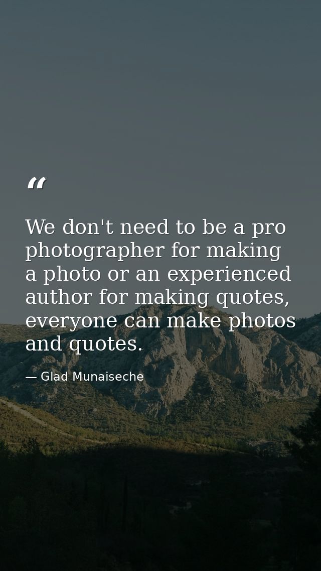 We don't need to be a pro photographer for making a photo or an experienced author for making quotes, everyone can make  — Glad Munaiseche