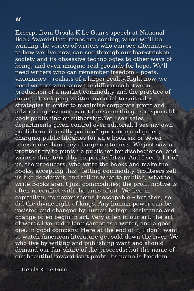 Excerpt from Ursula K Le Guin's speech at National Book AwardsHard times are coming, when we’ll be wanting the voices of — Ursula K. Le Guin