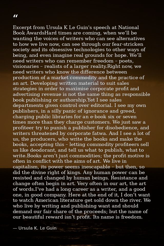 Excerpt from Ursula K Le Guin's speech at National Book AwardsHard times are coming, when we’ll be wanting the voices of — Ursula K. Le Guin