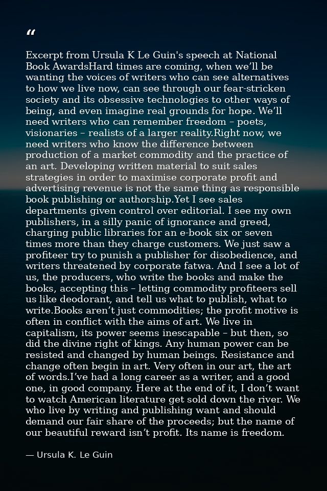 Excerpt from Ursula K Le Guin's speech at National Book AwardsHard times are coming, when we’ll be wanting the voices of — Ursula K. Le Guin