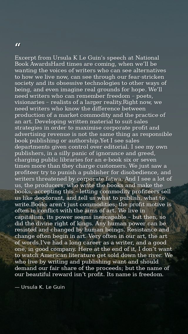 Excerpt from Ursula K Le Guin's speech at National Book AwardsHard times are coming, when we’ll be wanting the voices of — Ursula K. Le Guin