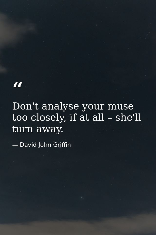 Don't analyse your muse too closely, if at all – she'll turn away. — David John Griffin