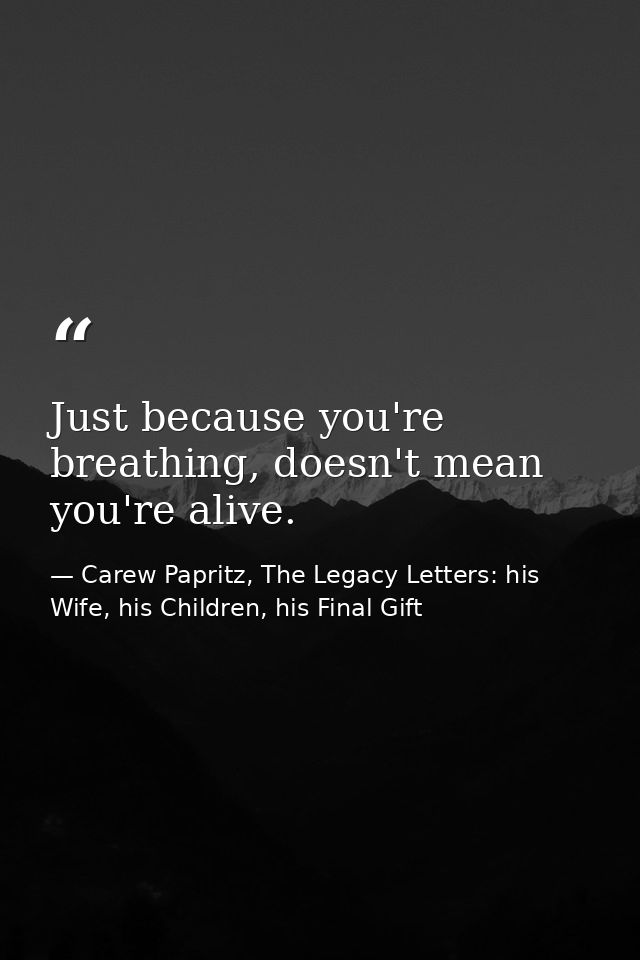 Just because you're breathing, doesn't mean you're alive. — Carew Papritz, The Legacy Letters: his Wife, his Children, his Final Gift