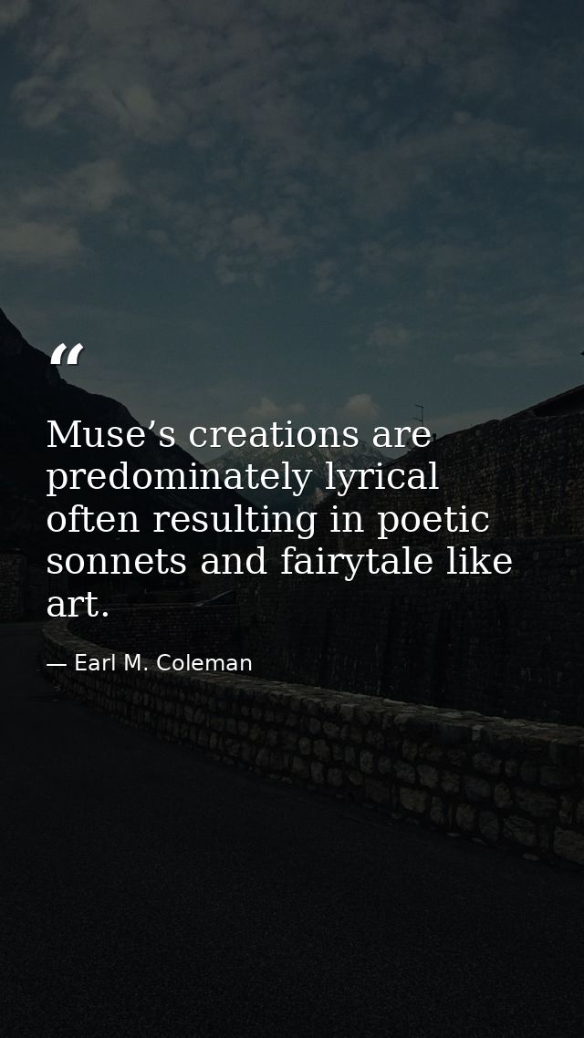 Muse’s creations are predominately lyrical often resulting in poetic sonnets and fairytale like art. — Earl M. Coleman