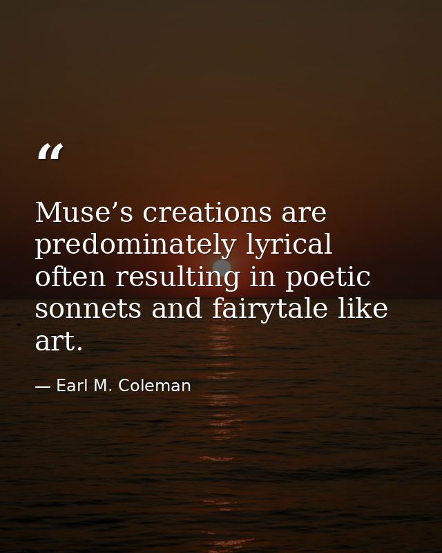Muse’s creations are predominately lyrical often resulting in poetic sonnets and fairytale like art. — Earl M. Coleman