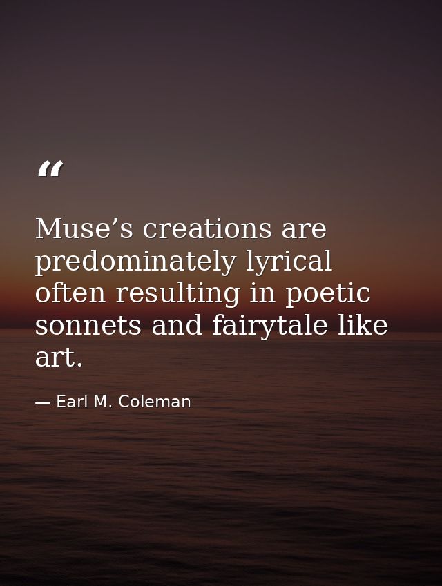 Muse’s creations are predominately lyrical often resulting in poetic sonnets and fairytale like art. — Earl M. Coleman