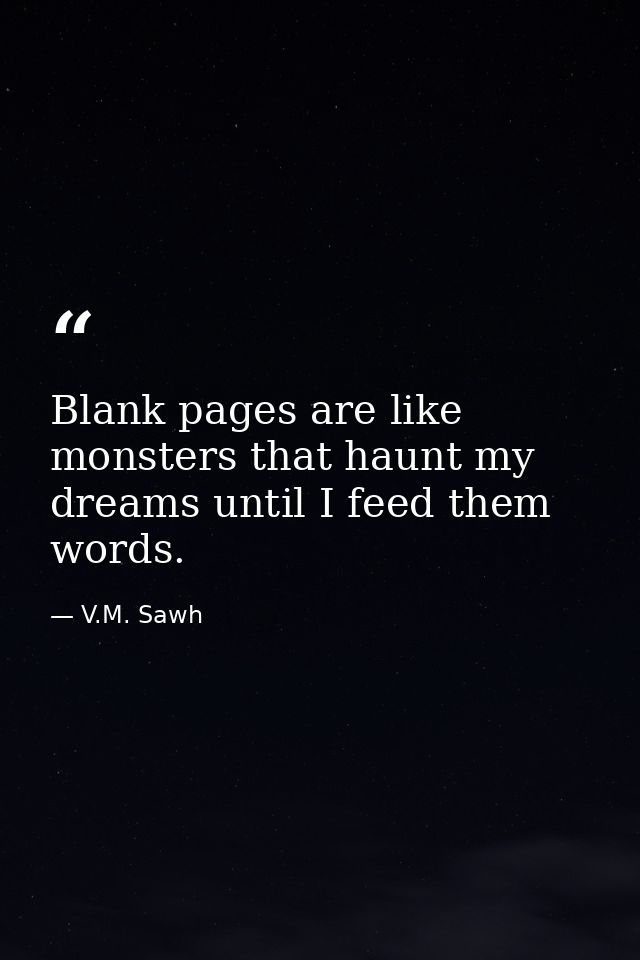 Blank pages are like monsters that haunt my dreams until I feed them words. — V.M. Sawh
