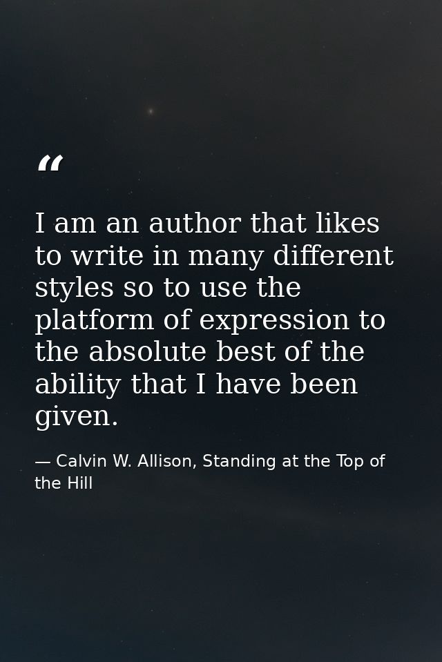 I am an author that likes to write in many different styles so to use the platform of expression to the absolute best of — Calvin W. Allison, Standing at the Top of the Hill