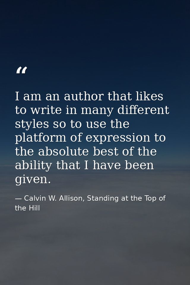 I am an author that likes to write in many different styles so to use the platform of expression to the absolute best of — Calvin W. Allison, Standing at the Top of the Hill