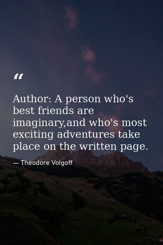Author: A person who's best friends are imaginary,and who's most exciting adventures take place on the written page. — Theodore Volgoff