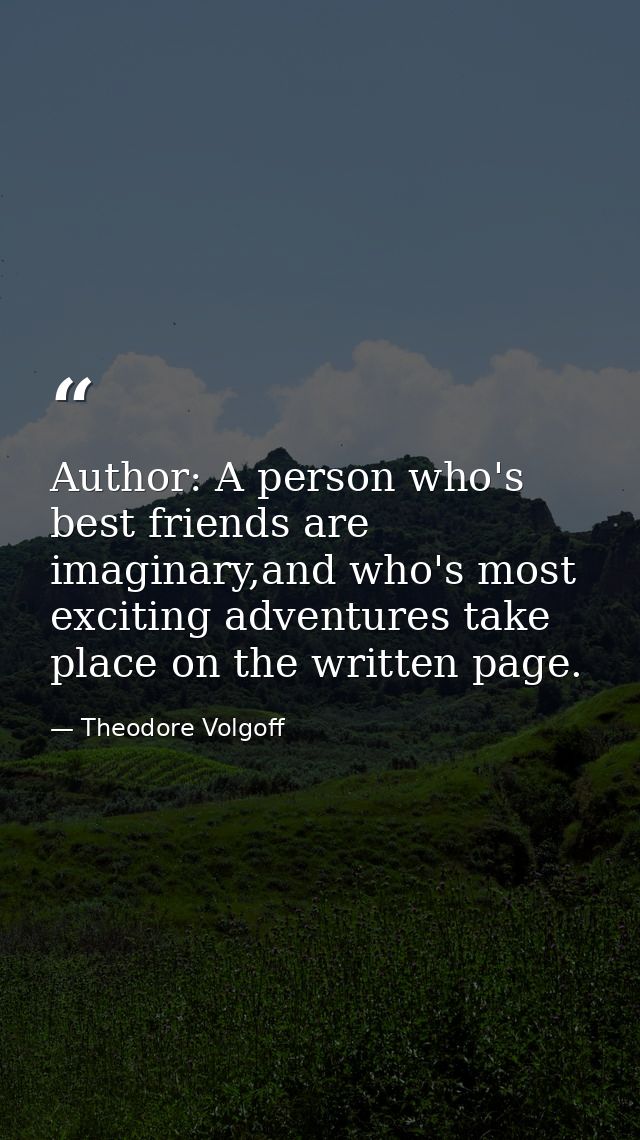 Author: A person who's best friends are imaginary,and who's most exciting adventures take place on the written page. — Theodore Volgoff