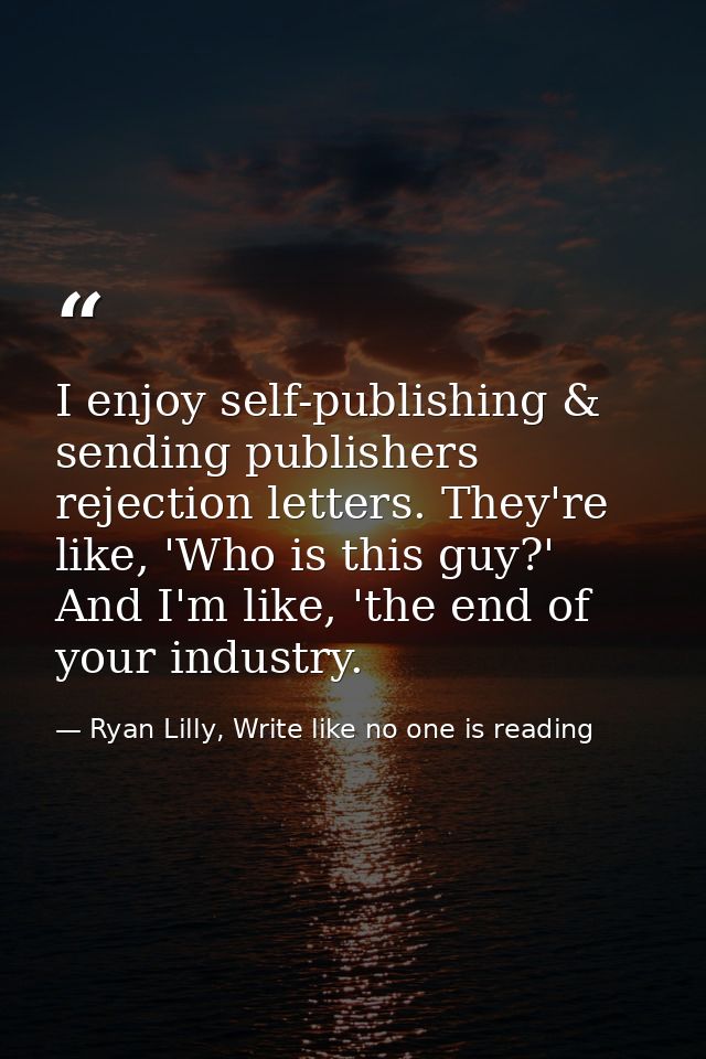 I enjoy self-publishing & sending publishers rejection letters. They're like, 'Who is this guy?' And I'm like, 'the end  — Ryan Lilly, Write like no one is reading