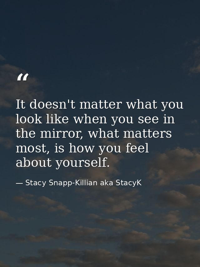 It doesn't matter what you look like when you see in the mirror, what matters most, is how you feel about yourself. — Stacy Snapp-Killian aka StacyK