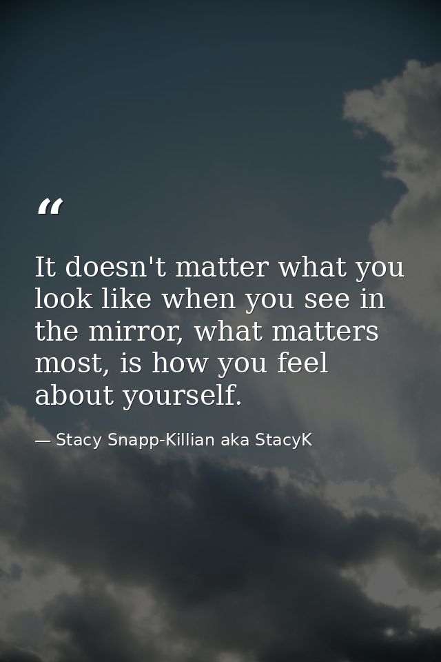 It doesn't matter what you look like when you see in the mirror, what matters most, is how you feel about yourself. — Stacy Snapp-Killian aka StacyK