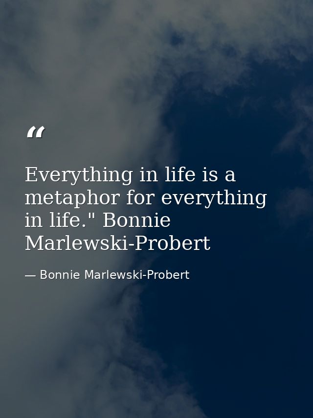 Everything in life is a metaphor for everything in life." Bonnie Marlewski-Probert — Bonnie Marlewski-Probert