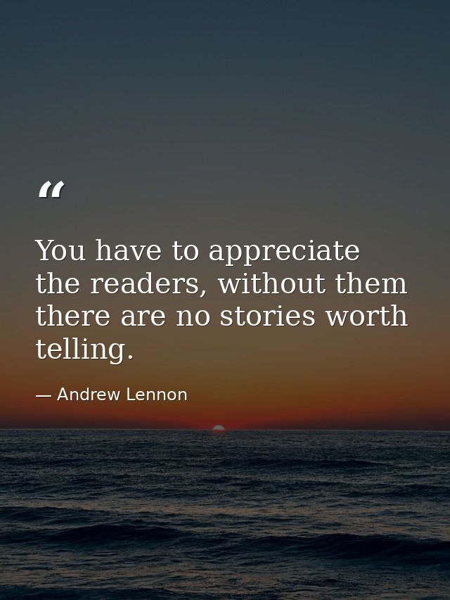 You have to appreciate the readers, without them there are no stories worth telling. — Andrew Lennon