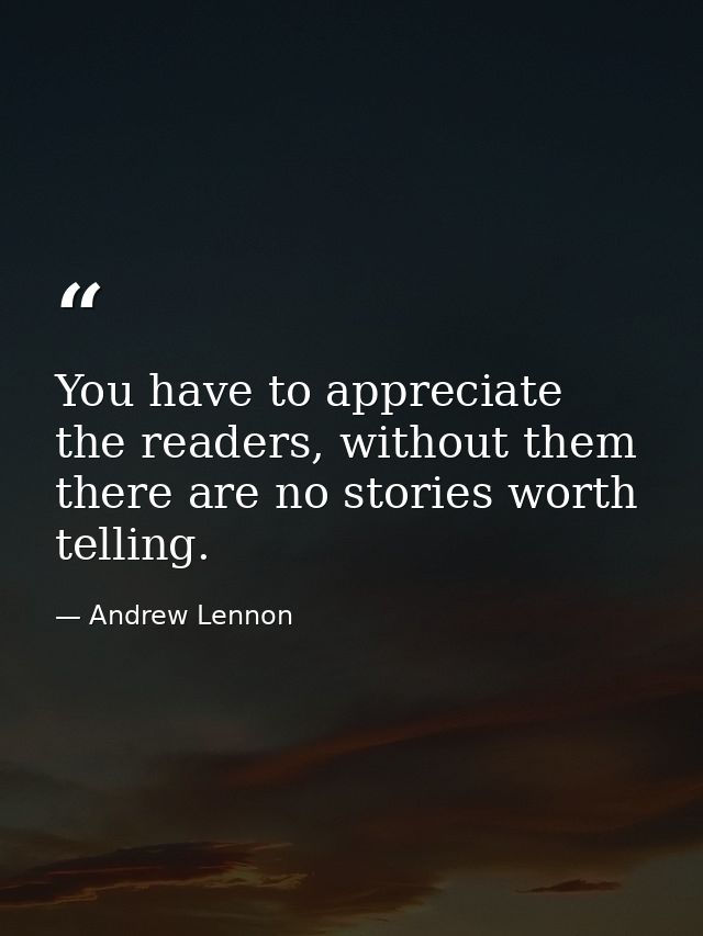 You have to appreciate the readers, without them there are no stories worth telling. — Andrew Lennon