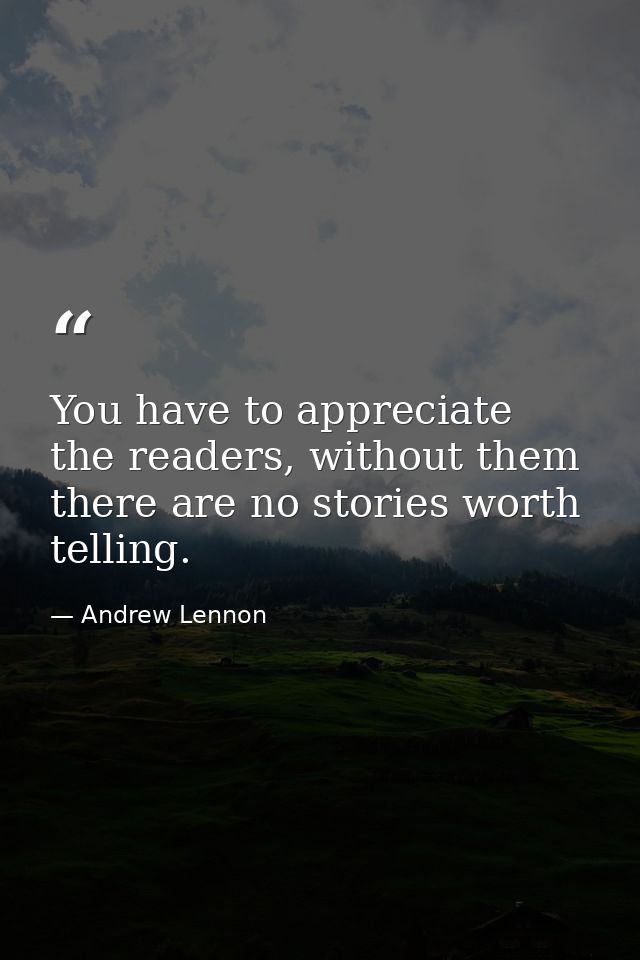 You have to appreciate the readers, without them there are no stories worth telling. — Andrew Lennon