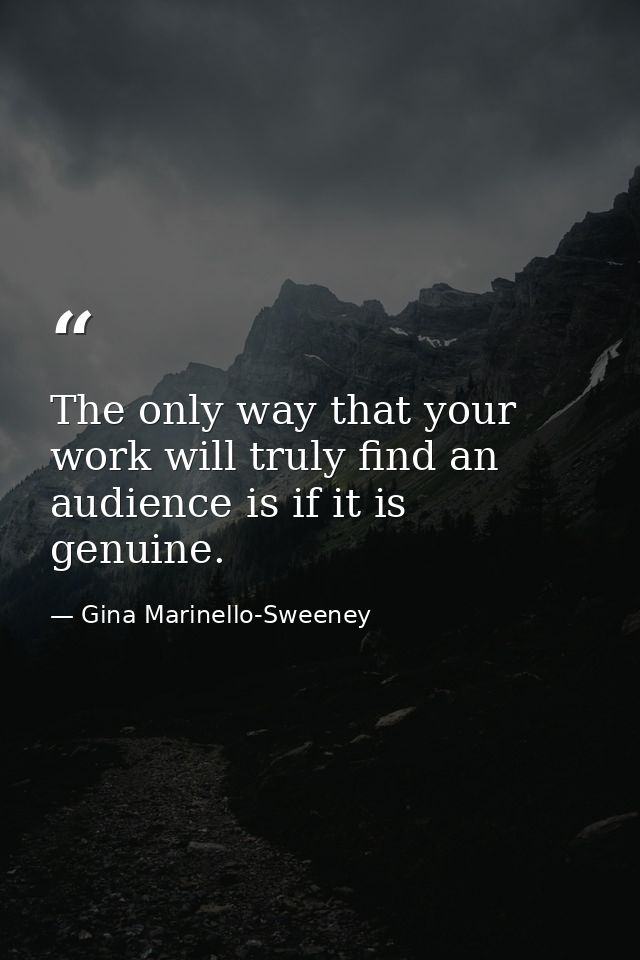 The only way that your work will truly find an audience is if it is genuine. — Gina Marinello-Sweeney